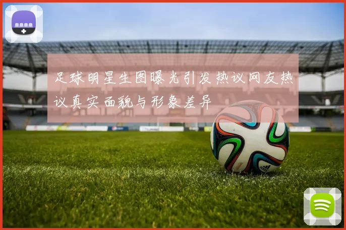 足球明星生图曝光引发热议网友热议真实面貌与形象差异