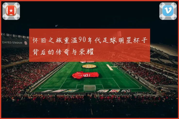 怀旧之旅重温90年代足球明星杯子背后的传奇与荣耀