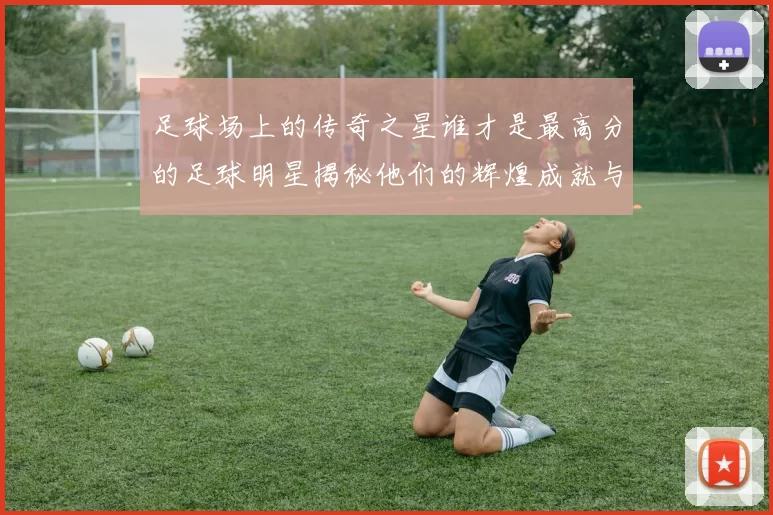 足球场上的传奇之星谁才是最高分的足球明星揭秘他们的辉煌成就与影响力