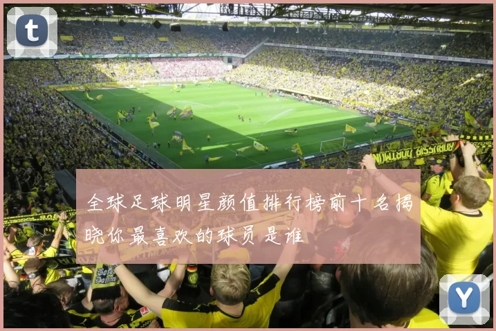 全球足球明星颜值排行榜前十名揭晓你最喜欢的球员是谁