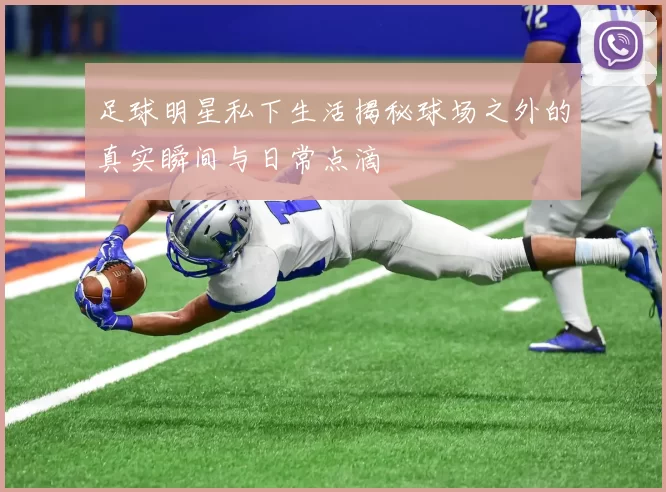 足球明星私下生活揭秘球场之外的真实瞬间与日常点滴