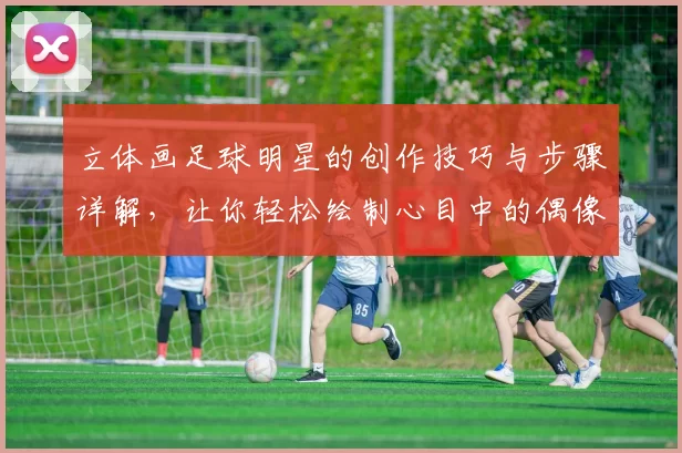 立体画足球明星的创作技巧与步骤详解，让你轻松绘制心目中的偶像