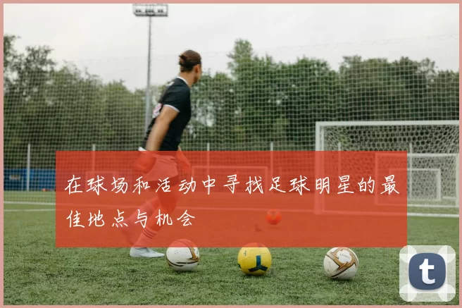 在球场和活动中寻找足球明星的最佳地点与机会