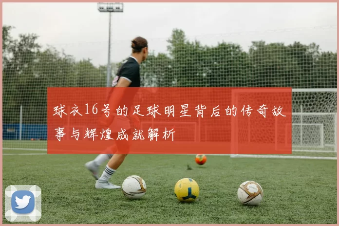 球衣16号的足球明星背后的传奇故事与辉煌成就解析