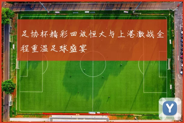 足协杯精彩回放恒大与上港激战全程重温足球盛宴