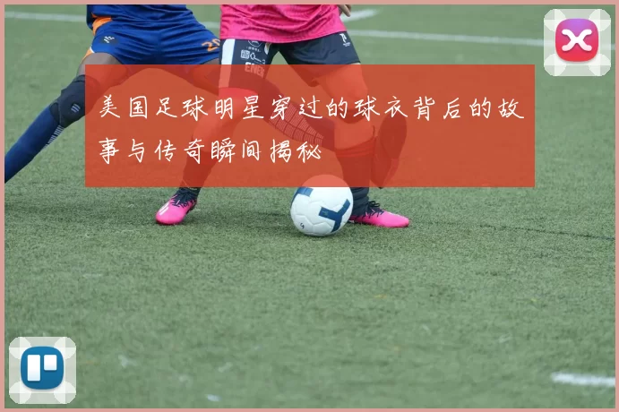 美国足球明星穿过的球衣背后的故事与传奇瞬间揭秘