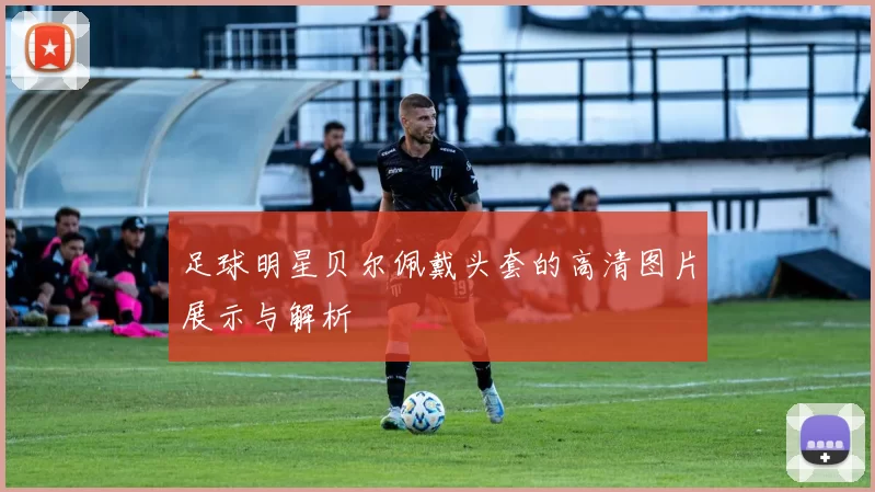 足球明星贝尔佩戴头套的高清图片展示与解析