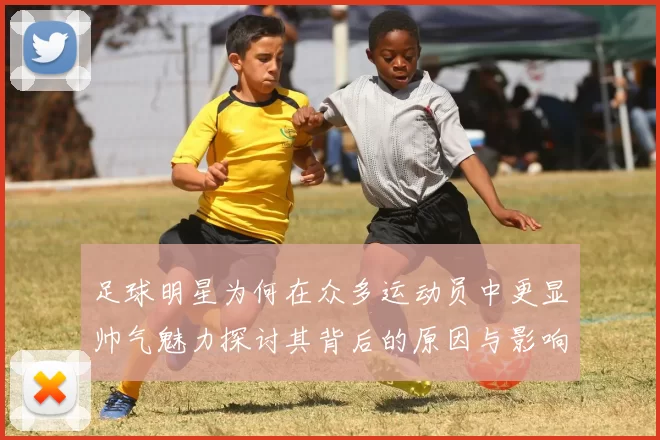 足球明星为何在众多运动员中更显帅气魅力探讨其背后的原因与影响因素