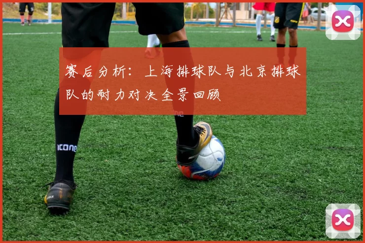 赛后分析：上海排球队与北京排球队的耐力对决全景回顾