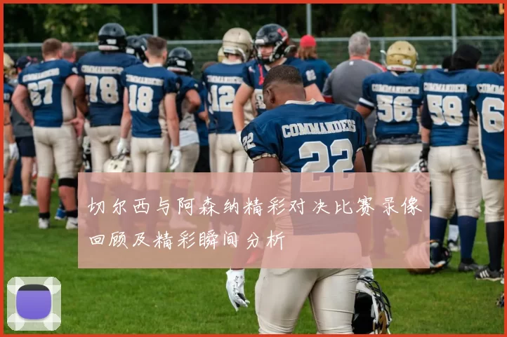 切尔西与阿森纳精彩对决比赛录像回顾及精彩瞬间分析