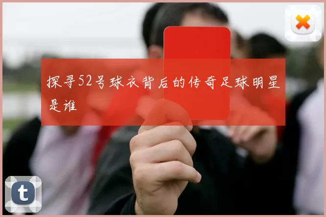 探寻52号球衣背后的传奇足球明星是谁