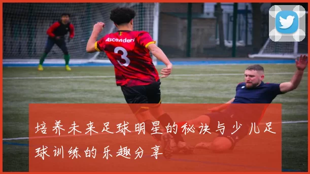 培养未来足球明星的秘诀与少儿足球训练的乐趣分享