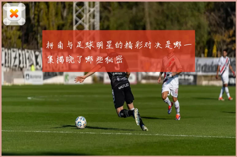 柯南与足球明星的精彩对决是哪一集揭晓了哪些秘密