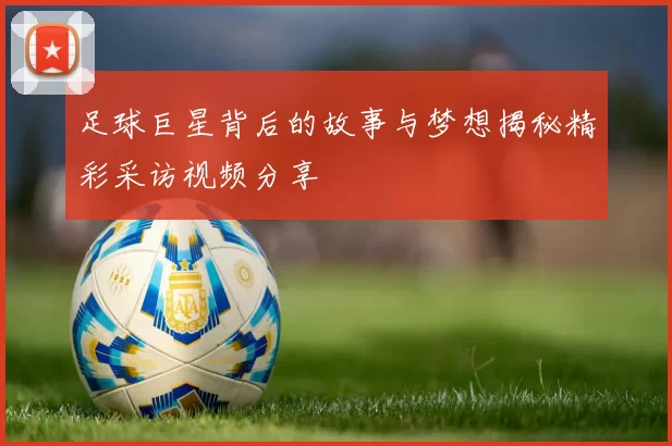 足球巨星背后的故事与梦想揭秘精彩采访视频分享