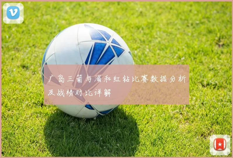 广岛三箭与浦和红钻比赛数据分析及战绩对比详解
