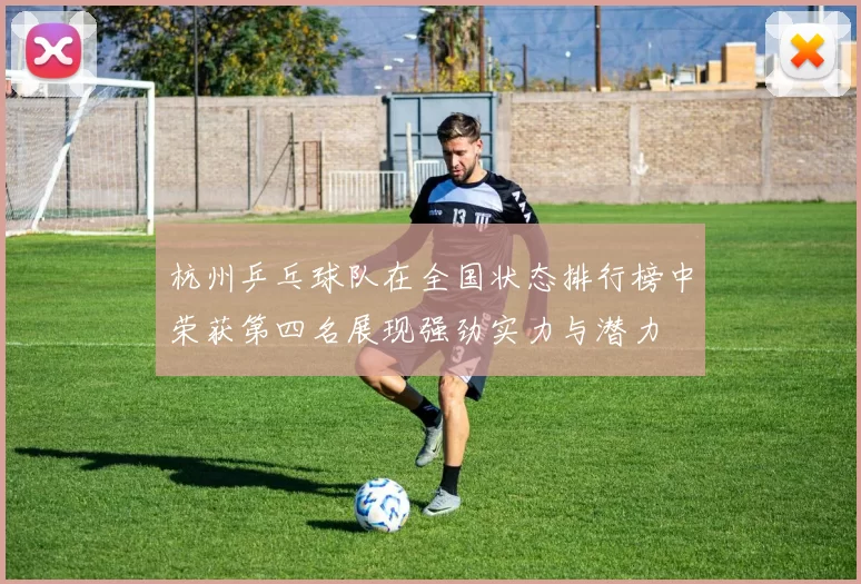 杭州乒乓球队在全国状态排行榜中荣获第四名展现强劲实力与潜力