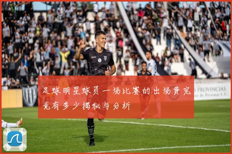 足球明星球员一场比赛的出场费究竟有多少揭秘与分析