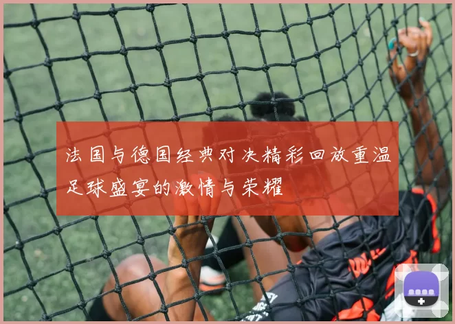 法国与德国经典对决精彩回放重温足球盛宴的激情与荣耀