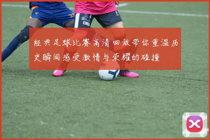 经典足球比赛高清回放带你重温历史瞬间感受激情与荣耀的碰撞