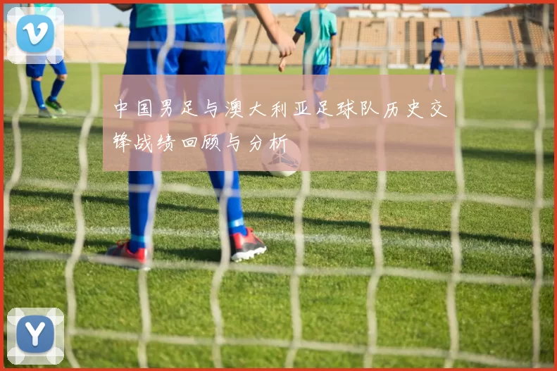 中国男足与澳大利亚足球队历史交锋战绩回顾与分析