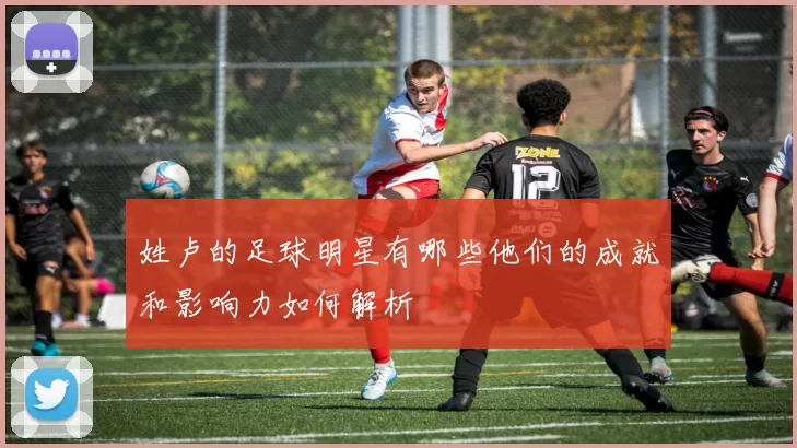 姓卢的足球明星有哪些他们的成就和影响力如何解析
