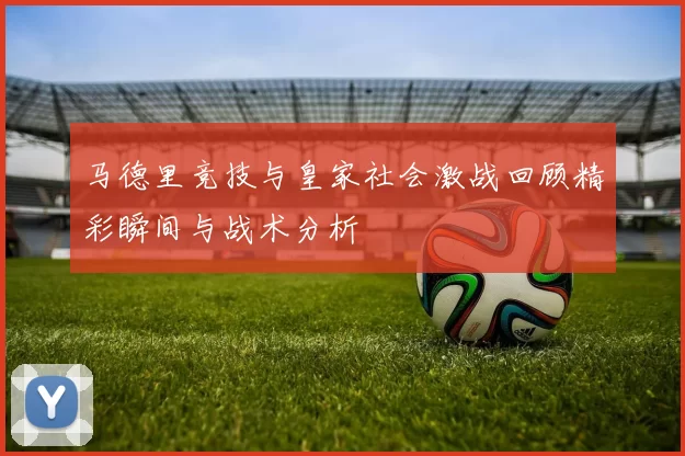 马德里竞技与皇家社会激战回顾精彩瞬间与战术分析