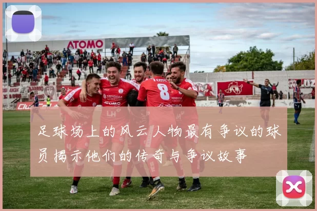 足球场上的风云人物最有争议的球员揭示他们的传奇与争议故事