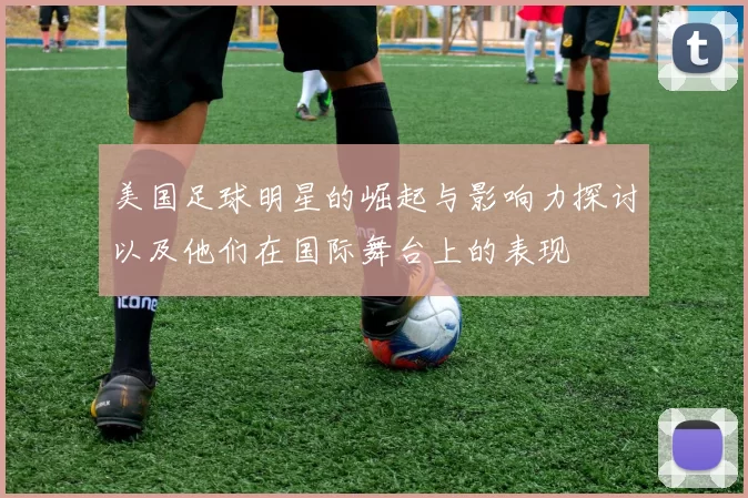 美国足球明星的崛起与影响力探讨以及他们在国际舞台上的表现