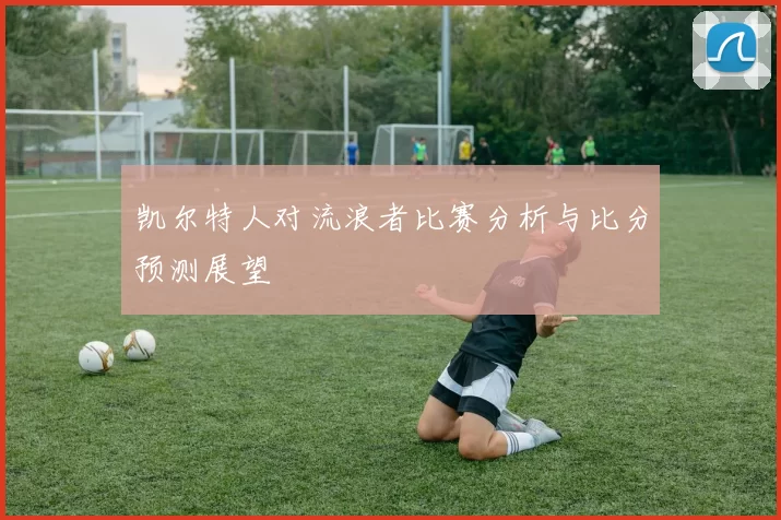 凯尔特人对流浪者比赛分析与比分预测展望