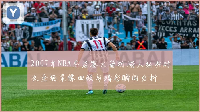 2007年NBA季后赛火箭对湖人经典对决全场录像回顾与精彩瞬间分析