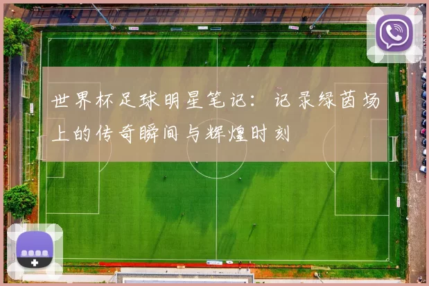 世界杯足球明星笔记：记录绿茵场上的传奇瞬间与辉煌时刻