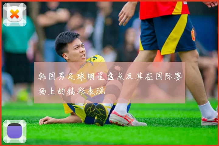 韩国男足球明星盘点及其在国际赛场上的精彩表现