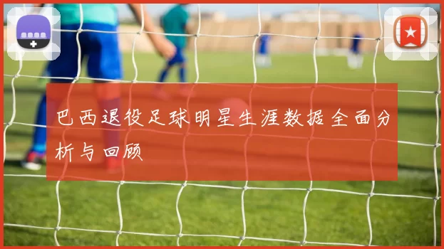 巴西退役足球明星生涯数据全面分析与回顾