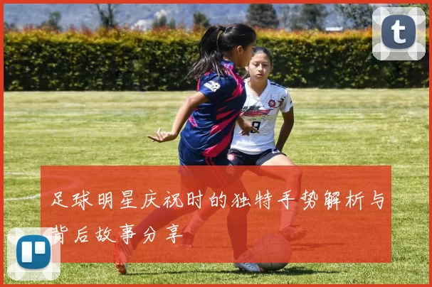 足球明星庆祝时的独特手势解析与背后故事分享