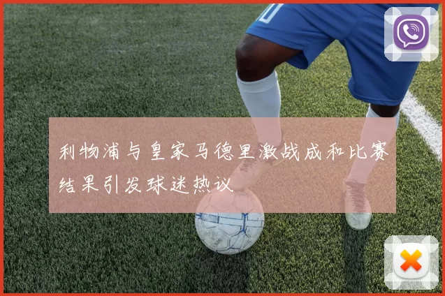 利物浦与皇家马德里激战成和比赛结果引发球迷热议