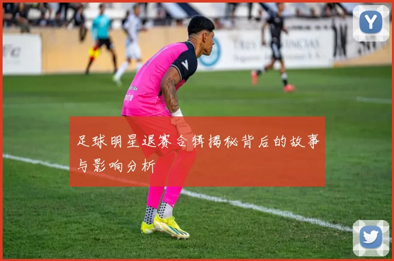 足球明星退赛合辑揭秘背后的故事与影响分析