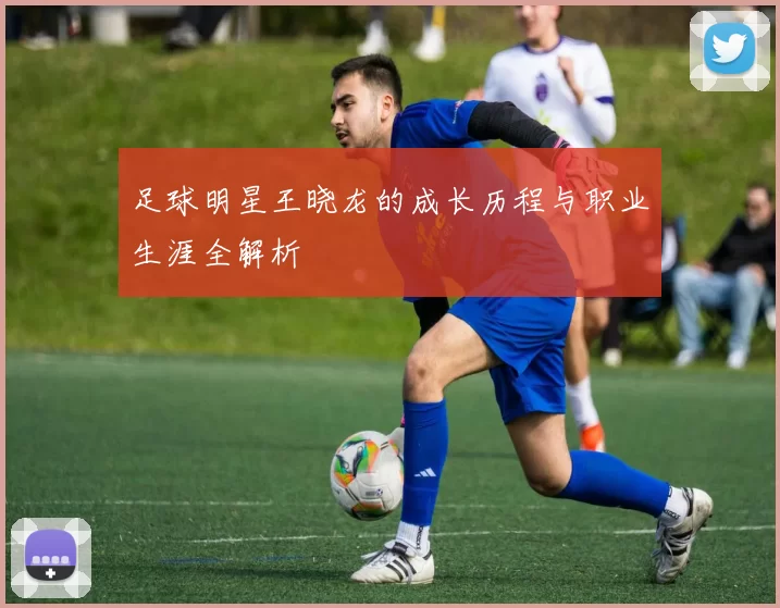 足球明星王晓龙的成长历程与职业生涯全解析