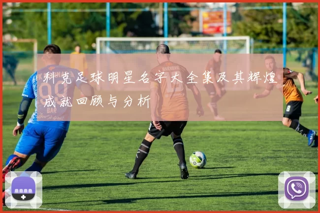 科克足球明星名字大全集及其辉煌成就回顾与分析