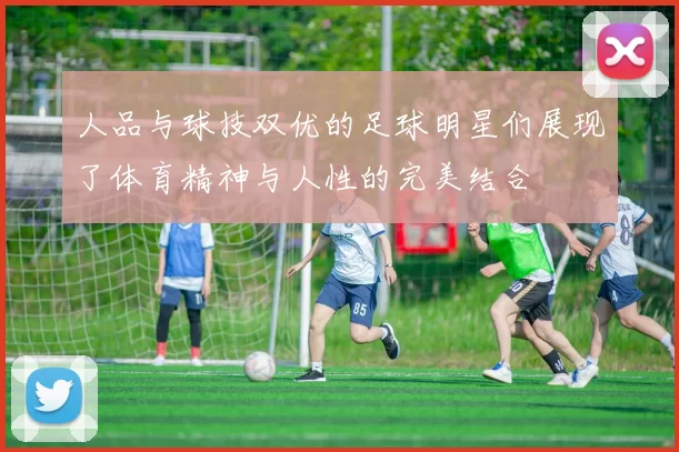 人品与球技双优的足球明星们展现了体育精神与人性的完美结合
