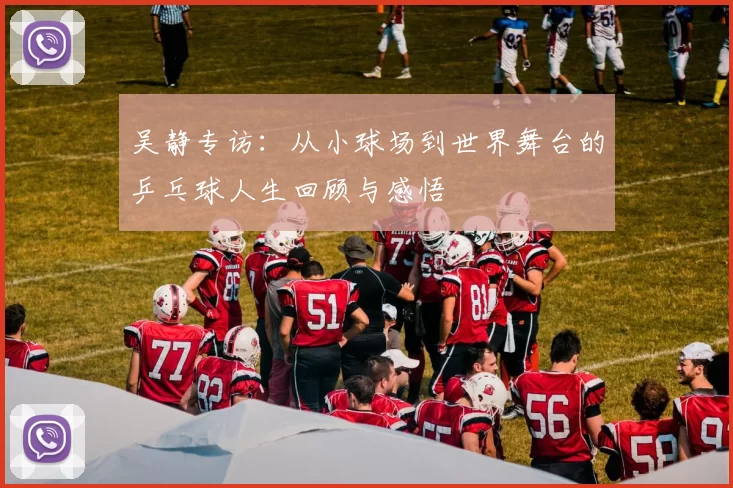 吴静专访：从小球场到世界舞台的乒乓球人生回顾与感悟
