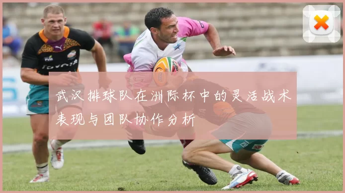 武汉排球队在洲际杯中的灵活战术表现与团队协作分析
