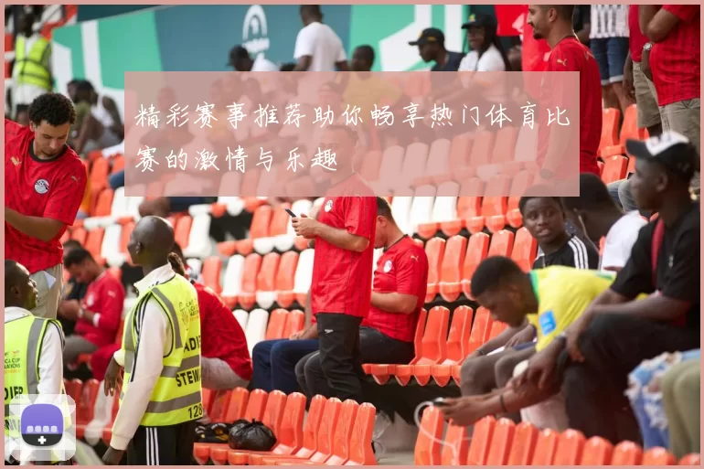精彩赛事推荐助你畅享热门体育比赛的激情与乐趣