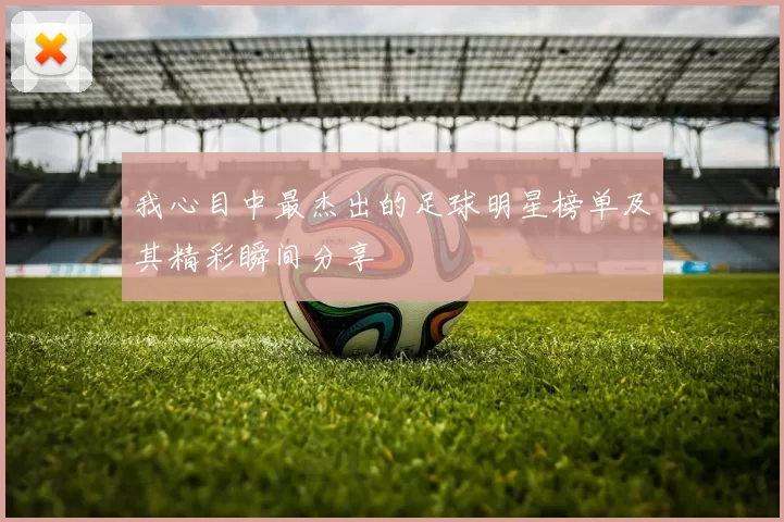 我心目中最杰出的足球明星榜单及其精彩瞬间分享