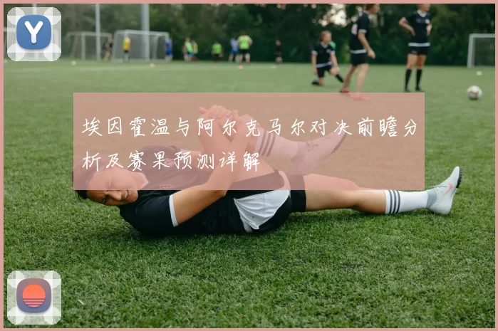 埃因霍温与阿尔克马尔对决前瞻分析及赛果预测详解