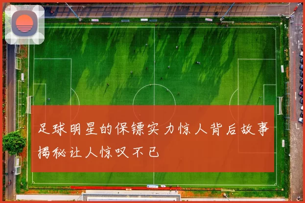 足球明星的保镖实力惊人背后故事揭秘让人惊叹不已