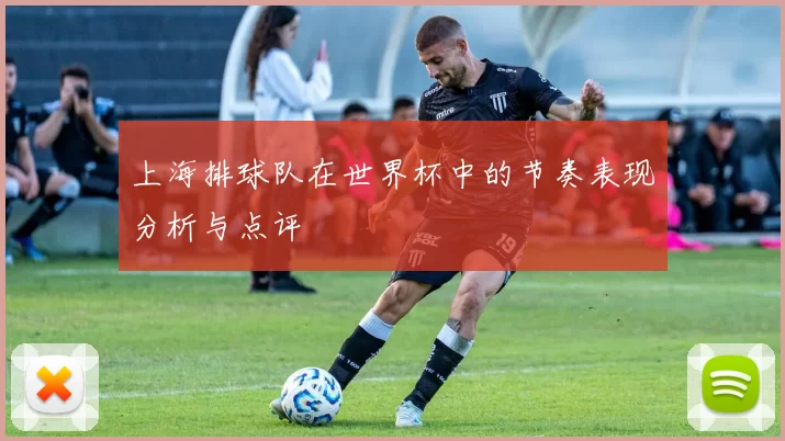 上海排球队在世界杯中的节奏表现分析与点评