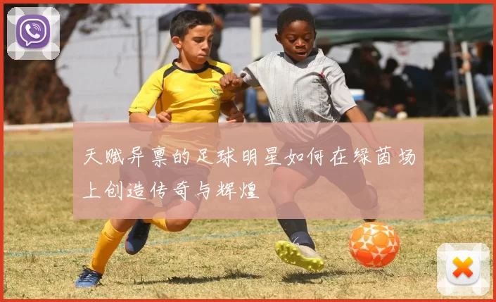 天赋异禀的足球明星如何在绿茵场上创造传奇与辉煌