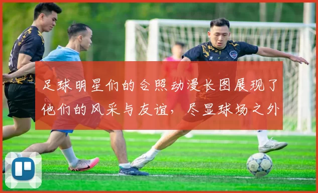 足球明星们的合照动漫长图展现了他们的风采与友谊，尽显球场之外的精彩瞬间