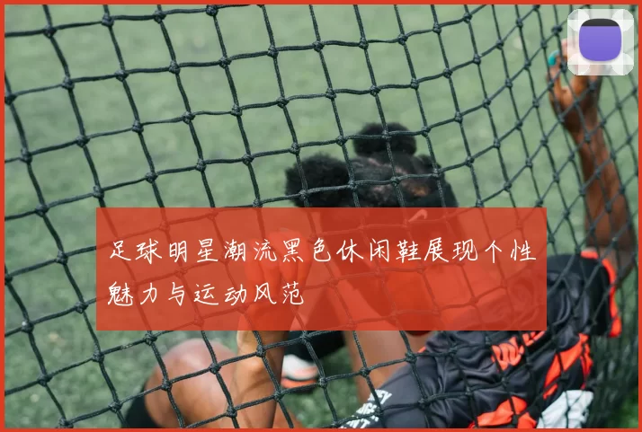 足球明星潮流黑色休闲鞋展现个性魅力与运动风范
