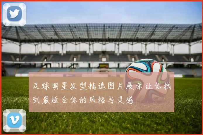 足球明星发型精选图片展示让你找到最适合你的风格与灵感